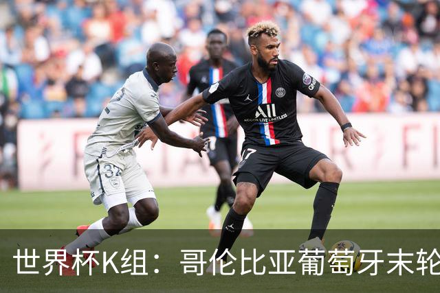 世界杯K组：哥伦比亚葡萄牙末轮交锋定头名 乌兹基本出局