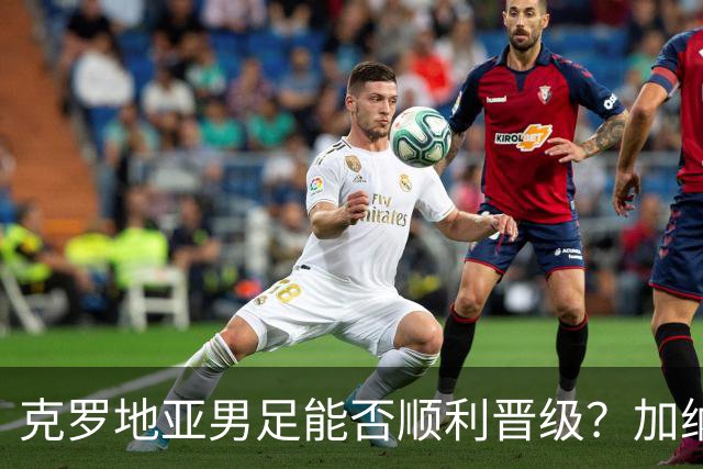 克罗地亚男足能否顺利晋级？加纳男足的防守表现可圈可点！