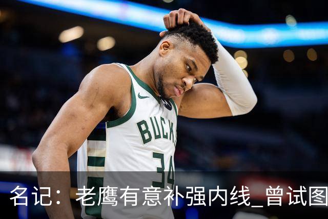 名记：老鹰有意补强内线 曾试图交易哈滕但如今后者已与雷霆续约