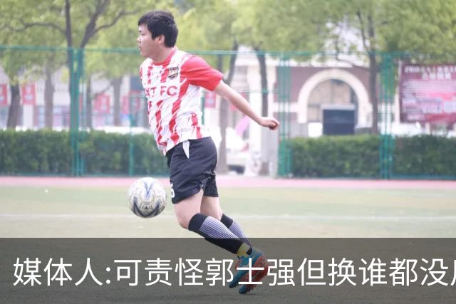 媒体人:可责怪郭士强但换谁都没用 我们培养不出有创造力的好教练