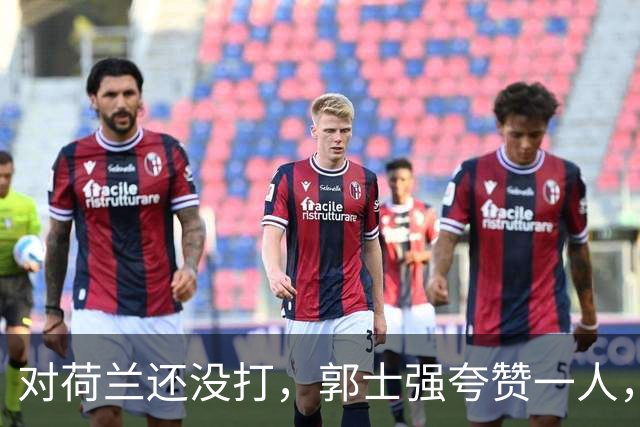 对荷兰还没打，郭士强夸赞一人，不是胡金秋赵继伟，也不是王俊杰
