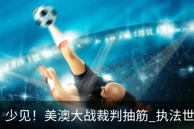 少见！美澳大战裁判抽筋 执法世界杯体能标准如何？