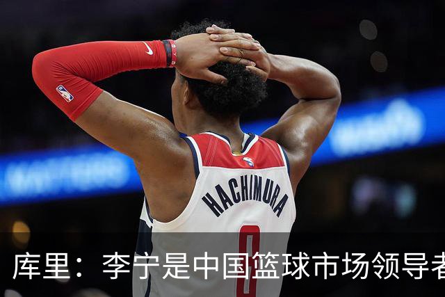 库里：李宁是中国篮球市场领导者 我为与其共建的长期愿景而自豪