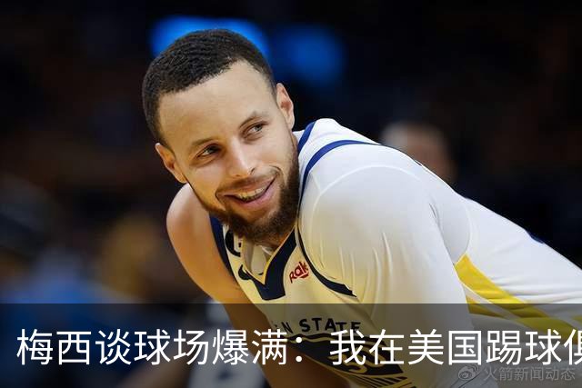 梅西谈球场爆满：我在美国踢球俱乐部也如此，心怀感激想回馈大家