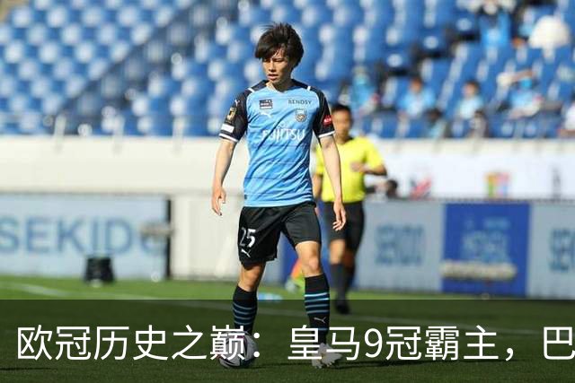 欧冠历史之巅：皇马9冠霸主，巴萨紧随其后！