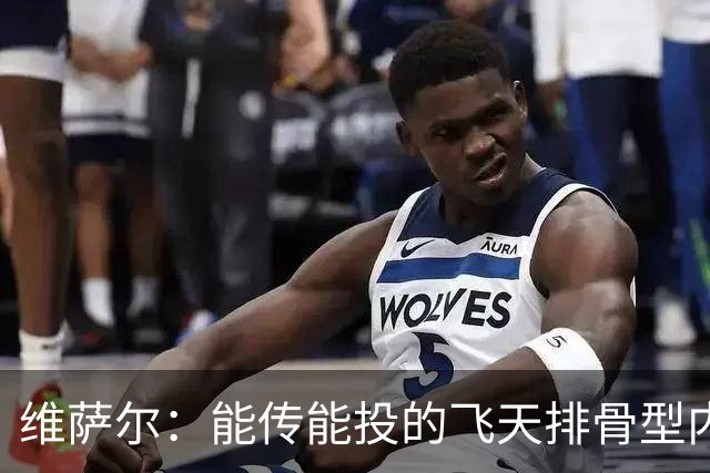 维萨尔：能传能投的飞天排骨型内线 需要大个子的球队不容错过