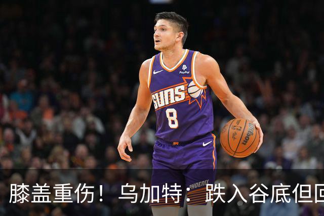 膝盖重伤！乌加特：跌入谷底但回归时我会更强大，感谢支持我的人