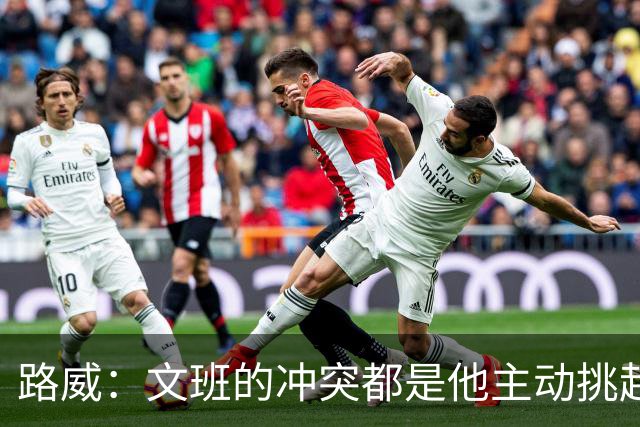 路威：文班的冲突都是他主动挑起的 不仅自己亲自下场还指使队友