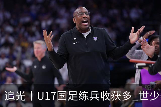 追光丨U17国足练兵收获多 世少赛值得期待