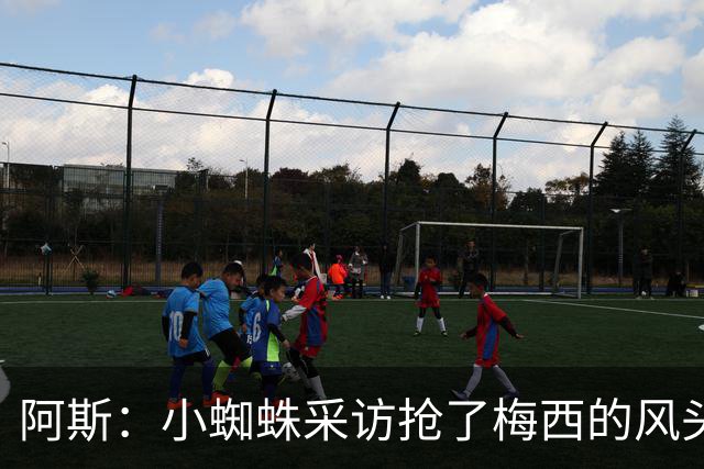 阿斯：小蜘蛛采访抢了梅西的风头，他把阿根廷队内规矩抛到脑后