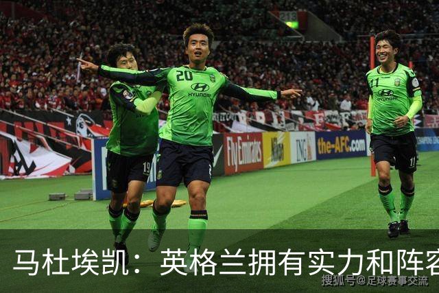马杜埃凯：英格兰拥有实力和阵容深度 和萨卡的竞争不算敌对关系