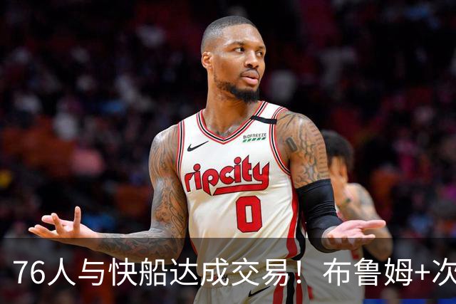 76人与快船达成交易！布鲁姆+次轮换100万美元现金 为签波普腾空间
